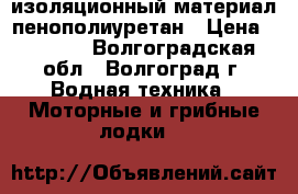 изоляционный материал пенополиуретан › Цена ­ 1 200 - Волгоградская обл., Волгоград г. Водная техника » Моторные и грибные лодки   